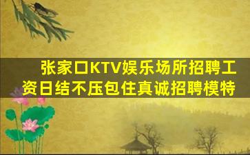 张家口KTV娱乐场所招聘工资日结不压包住真诚招聘模特